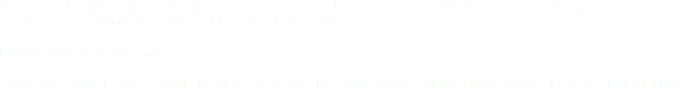 Pino’s Landscaping offers all of the services you come to expect from a landscaper....weekly maintenance services, spring & fall cleanups and tree and bush pruning. Plus we offer so much more... • Sod, Top Soil & Mulch • Plants, Bushes and Trees • Retaining Walls • Waterfalls & Ponds • Pavers & Belgium Block